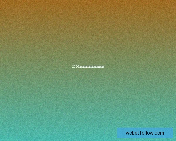 2026年世界杯全景解析与各大劲旅夺冠前瞻