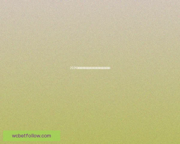 2026世界杯全程直播平台最新赛事资讯和精彩回放指南