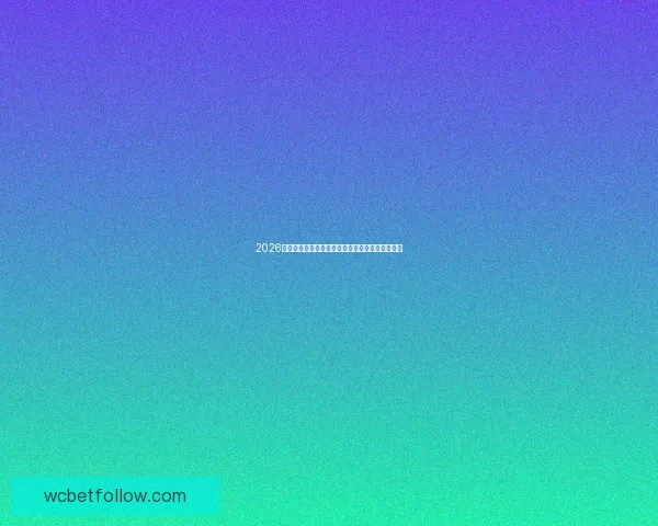 2026世界杯全程直播平台最新赛事资讯和精彩回放指南